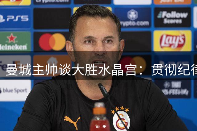 曼城主帅谈大胜水晶宫：贯彻纪律性比自由发挥更重要
